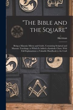 portada "The Bible and the Square": Being a Masonic Mirror and Guide, Containing Scriptual and Masonic Teachings, to Which is Added a Symbolic Chart, With (en Inglés)