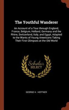 portada The Youthful Wanderer: An Account of a Tour through England, France, Belgium, Holland, Germany and the Rhine, Switzerland, Italy, and Egypt, (en Inglés)