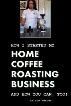 portada How I Started My Home Coffee Roasting Business, and How You Can, Too! (en Inglés)