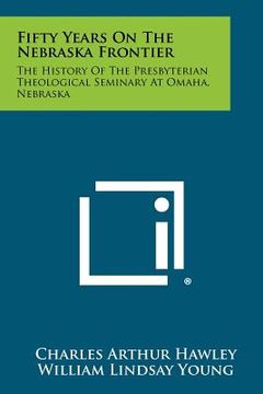portada fifty years on the nebraska frontier: the history of the presbyterian theological seminary at omaha, nebraska (in English)