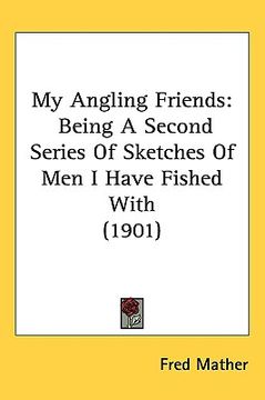 portada my angling friends: being a second series of sketches of men i have fished with (1901) (en Inglés)