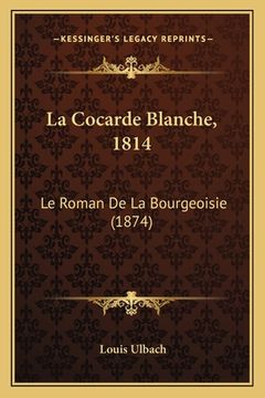portada La Cocarde Blanche, 1814: Le Roman De La Bourgeoisie (1874) (in French)