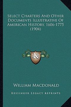 portada select charters and other documents illustrative of americanselect charters and other documents illustrative of american history, 1606-1775 (1904) his (in English)