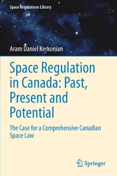 portada Space Regulation in Canada: Past, Present and Potential: The Case for a Comprehensive Canadian Space Law (en Inglés)