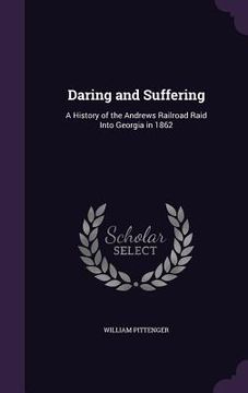 portada Daring and Suffering: A History of the Andrews Railroad Raid Into Georgia in 1862 (en Inglés)