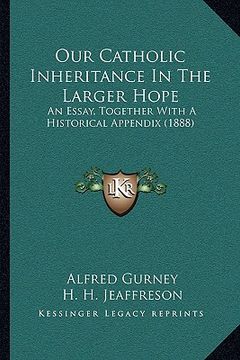 portada our catholic inheritance in the larger hope: an essay, together with a historical appendix (1888) (in English)
