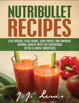 portada Nutribullet Recipes: Lose Weight, Fight Aging, Gain Energy, and Improve Overall Health with the Superfood Detox Cleanse Nutribullet Smoothi (in English)
