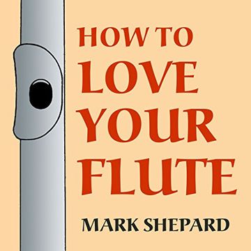 portada How to Love Your Flute: A Guide to Flutes and Flute Playing, or How to Play the Flute, Choose One, and Care for It, Plus Flute History, Flute Science, Folk Flutes, and More