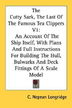 portada the cutty sark, the last of the famous tea clippers v1: an account of the ship itself, with plans and full instructions for building the hull, bulwark (en Inglés)