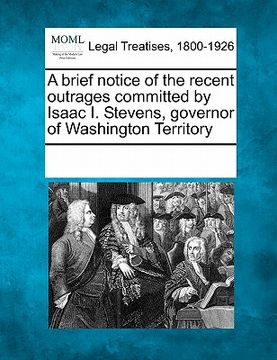 portada a brief notice of the recent outrages committed by isaac i. stevens, governor of washington territory (en Inglés)
