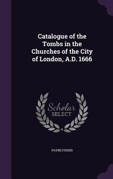 portada Catalogue of the Tombs in the Churches of the City of London, A.D. 1666 (in English)