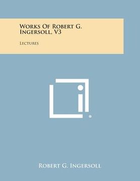 portada Works of Robert G. Ingersoll, V3: Lectures