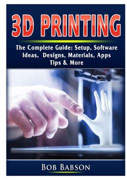 portada 3d Printing the Complete Guide: Setup, Software, Ideas, Designs, Materials, Apps, Tips & More (en Inglés)
