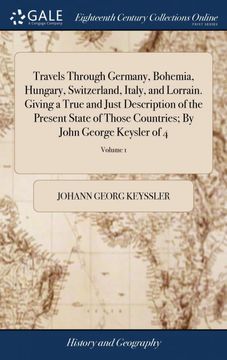 portada Travels Through Germany, Bohemia, Hungary, Switzerland, Italy, and Lorrain. Giving a True and Just Description of the Present State of Those Countries; By John George Keysler of 4; Volume 1 (in English)