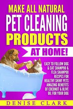 portada Make All Natural Pet Cleaning Products at Home!: Easy to follow Dog & Cat Shampoo & Flea Shampoo Recipes for Healthy Shiny Pets - Amazing Benefits of (in English)