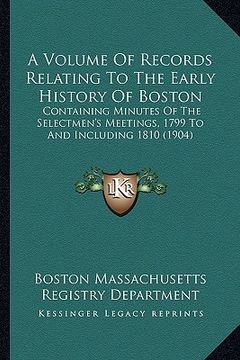 portada a volume of records relating to the early history of boston: containing minutes of the selectmen's meetings, 1799 to and including 1810 (1904) (en Inglés)