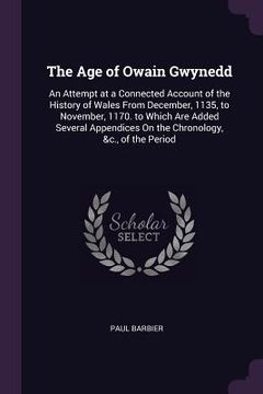 portada The Age of Owain Gwynedd: An Attempt at a Connected Account of the History of Wales From December, 1135, to November, 1170. to Which Are Added S (en Inglés)
