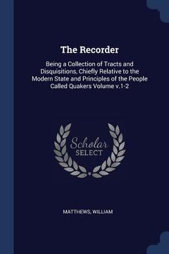 portada The Recorder: Being a Collection of Tracts and Disquisitions, Chiefly Relative to the Modern State and Principles of the People Call