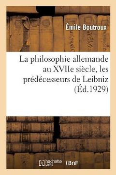 portada La Philosophie Allemande Au Xviie Siècle, Les Prédécesseurs de Leibniz: Bacon, Descartes, Hobbes, Spinoza, Malebranche, Locke Et La Philosophie de Lei (en Francés)