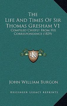portada the life and times of sir thomas gresham v1: compiled chiefly from his correspondence (1839) (en Inglés)