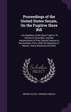 portada Proceedings of the United States Senate, On the Fugitive Slave Bill: -- the Abolition of the Slave-Trade in Th District of Columbia, --And the Impriso (en Inglés)