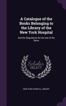 portada A Catalogue of the Books Belonging to the Library of the New York Hospital: And the Regulations for the Use of the Same (in English)
