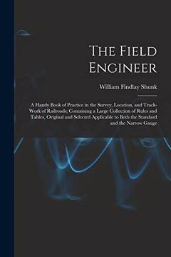 The Field Engineer: A Handy Book of Practice in the Survey, Location, and Track-Work of Railroads; Containing a Large Collection of Rules and Tables,. To Both the Standard and the Narrow Gauge (en Inglés)