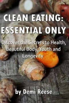 portada Clean Eating: Essential Only: Discover the Secrets to Health, Beautiful Body, Youth and Longevity! (en Inglés)