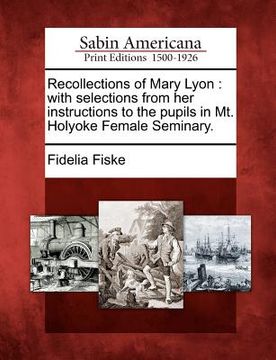 portada recollections of mary lyon: with selections from her instructions to the pupils in mt. holyoke female seminary. (en Inglés)