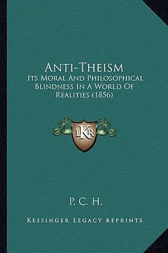 portada anti-theism: its moral and philosophical blindness in a world of realities (1856)