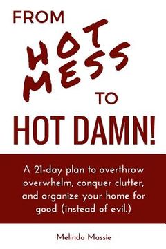 portada From Hot Mess to Hot Damn!: A 21-day Plan to Overthrow Overwhelm, Conquer Clutter, and Organize Your Home for Good (Instead of Evil.) (en Inglés)