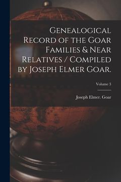 portada Genealogical Record of the Goar Families & Near Relatives / Compiled by Joseph Elmer Goar.; Volume 3 (en Inglés)