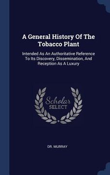 portada A General History Of The Tobacco Plant: Intended As An Authoritative Reference To Its Discovery, Dissemination, And Reception As A Luxury (en Inglés)