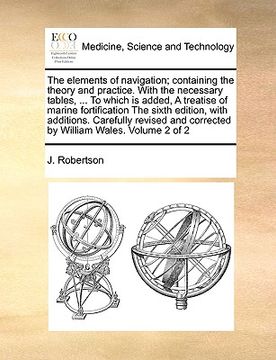portada the elements of navigation; containing the theory and practice. with the necessary tables, ... to which is added, a treatise of marine fortification t