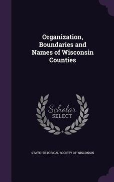 portada Organization, Boundaries and Names of Wisconsin Counties (en Inglés)