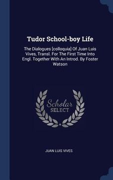 portada Tudor School-boy Life: The Dialogues [colloquia] Of Juan Luis Vives, Transl. For The First Time Into Engl. Together With An Introd. By Foster