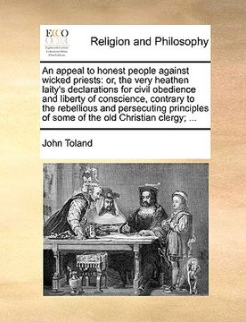 portada an  appeal to honest people against wicked priests: or, the very heathen laity's declarations for civil obedience and liberty of conscience, contrary