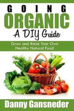 portada Going Organic: A DIY Guide: Grow and Raise Your Own Healthy Natural Food