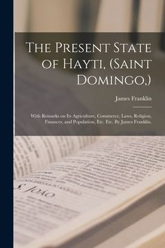 portada The Present State of Hayti, (Saint Domingo, ): With Remarks on Its Agriculture, Commerce, Laws, Religion, Finances, and Population, Etc. Etc. By James (in English)