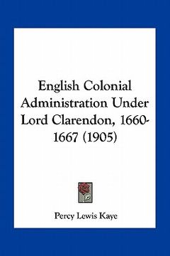portada english colonial administration under lord clarendon, 1660-1667 (1905) (en Inglés)