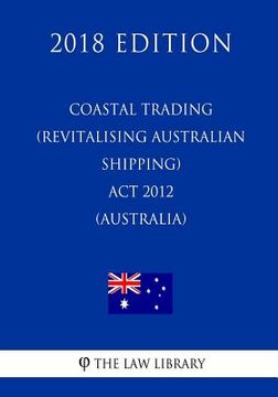portada Coastal Trading (Revitalising Australian Shipping) Act 2012 (Australia) (2018 Edition) (en Inglés)
