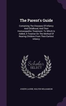 portada The Parent's Guide: Containing The Diseases Of Infancy And Childhood, And Their Homoeopathic Treatment: To Which Is Added, A Treatise On T (in English)