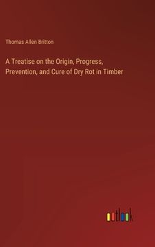 portada A Treatise on the Origin, Progress, Prevention, and Cure of Dry Rot in Timber (en Inglés)