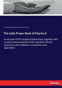 portada The Latin Prayer Book of Charles II: an account of the Liturgia of Dean Durel, together with a reprint and translation of the catechism therein contai (en Inglés)