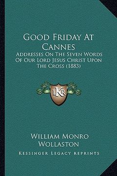 portada good friday at cannes: addresses on the seven words of our lord jesus christ upon the cross (1883) (en Inglés)