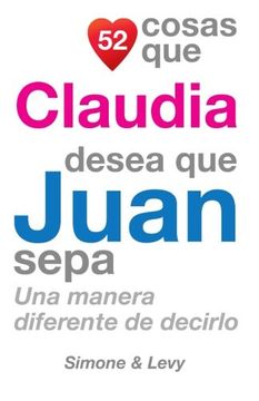 portada 52 Cosas Que Claudia Desea Que Juan Sepa: Una Manera Diferente de Decirlo (Spanish Edition)