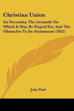 portada christian union: its necessity, the grounds on which it may be hoped for, and the obstacles to its attainment (1852) (in English)