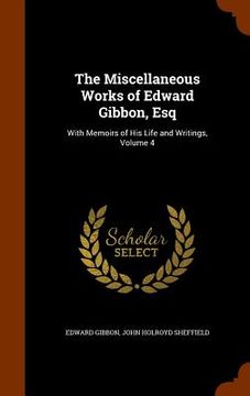 portada The Miscellaneous Works of Edward Gibbon, Esq: With Memoirs of His Life and Writings, Volume 4