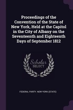 portada Proceedings of the Convention of the State of New York, Held at the Capitol in the City of Albany on the Seventeenth and Eighteenth Days of September (en Inglés)