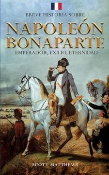 portada Breve Historia Sobre Napoleón Bonaparte - Emperador, Exilio, Eternidad